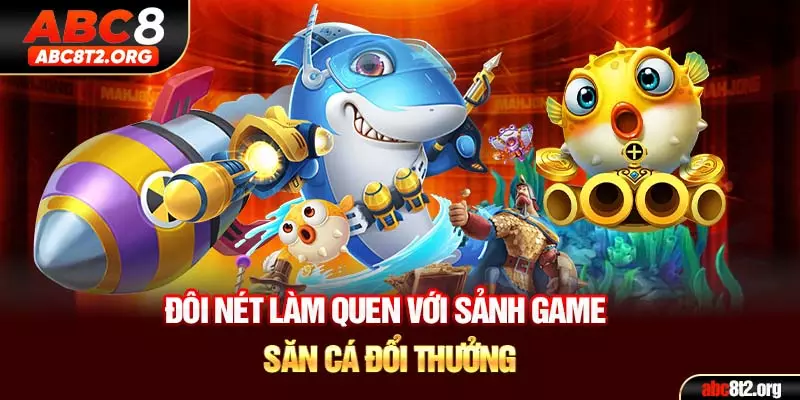 Đôi nét làm quen với sảnh game săn cá đổi thưởng